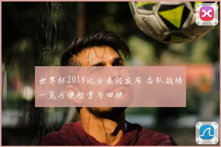 世界杯2018比分表格发布 各队战绩一览方便检索与回顾