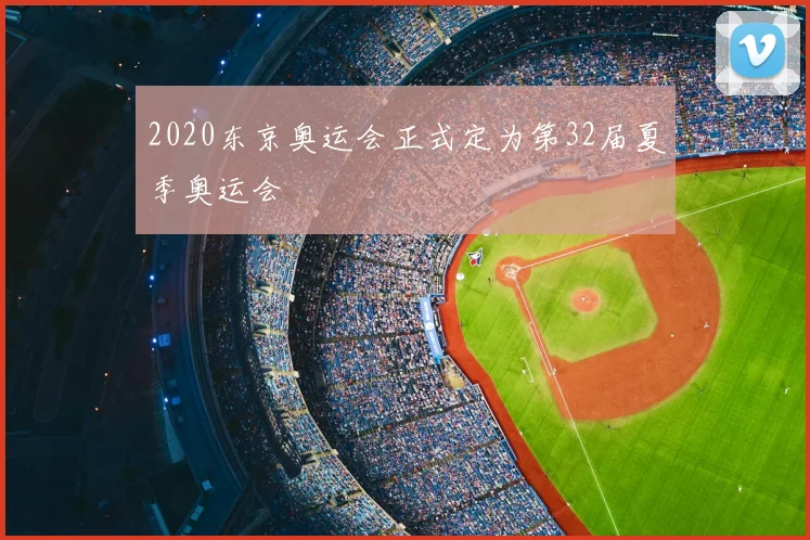 2020东京奥运会正式定为第32届夏季奥运会