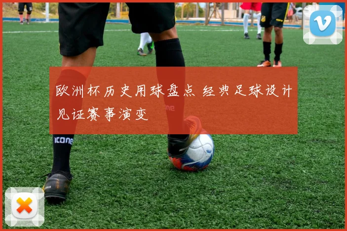 欧洲杯历史用球盘点 经典足球设计见证赛事演变