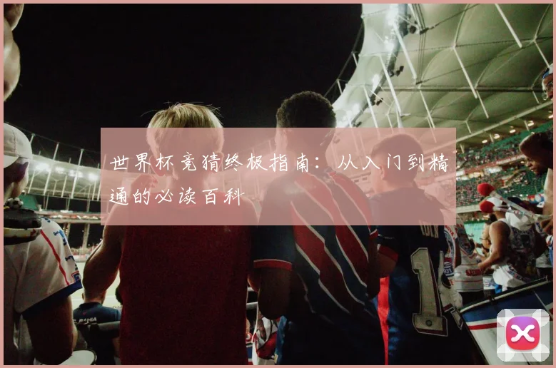 世界杯竞猜终极指南：从入门到精通的必读百科