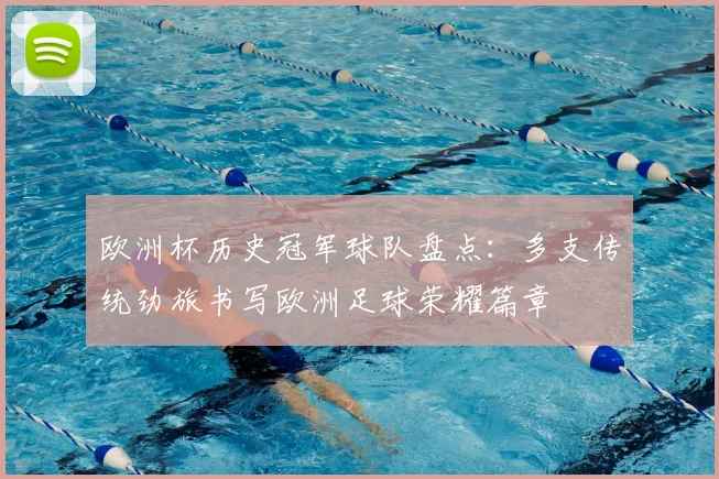 欧洲杯历史冠军球队盘点:多支传统劲旅书写欧洲足球荣耀篇章