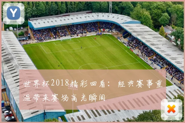 世界杯2018精彩回看:经典赛事重温带来赛场高光瞬间
