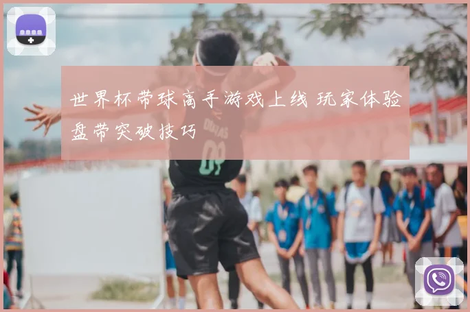 世界杯带球高手游戏上线 玩家体验盘带突破技巧