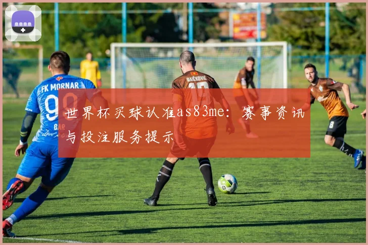 世界杯买球认准as83me：赛事资讯与投注服务提示