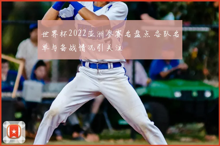 世界杯2022亚洲参赛名盘点 各队名单与备战情况引关注