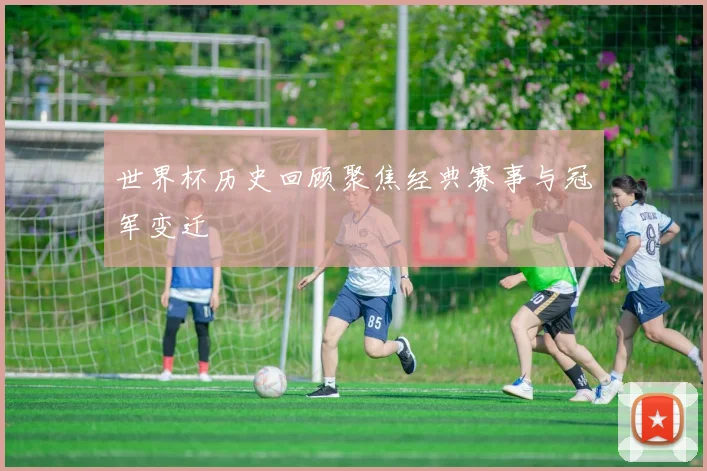 世界杯历史回顾聚焦经典赛事与冠军变迁