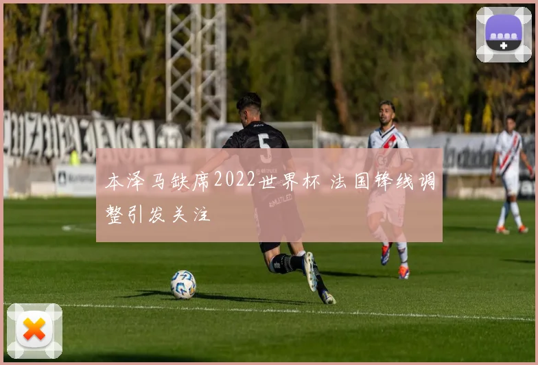 本泽马缺席2022世界杯 法国锋线调整引发关注