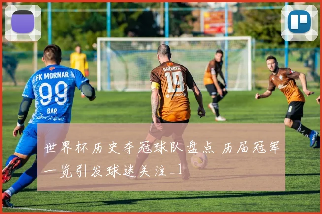 世界杯历史夺冠球队盘点 历届冠军一览引发球迷关注_1