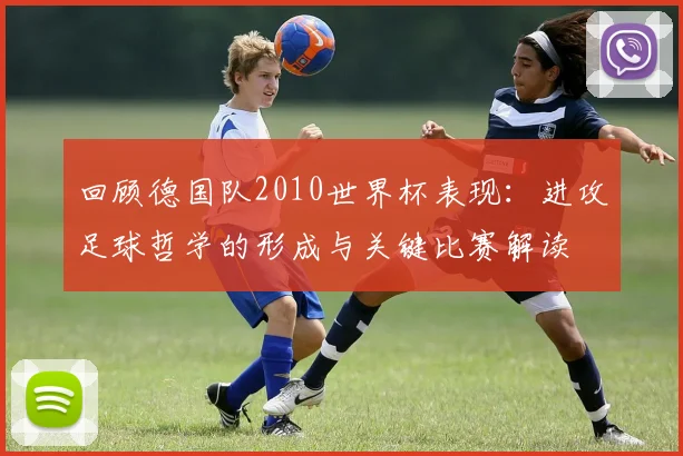 回顾德国队2010世界杯表现：进攻足球哲学的形成与关键比赛解读
