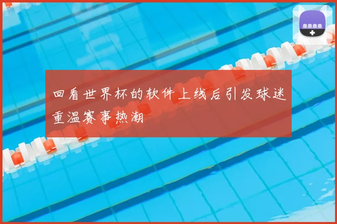 回看世界杯的软件上线后引发球迷重温赛事热潮