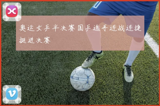 奥运女乒半决赛国乒选手连战连捷挺进决赛