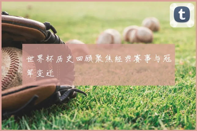 世界杯历史回顾聚焦经典赛事与冠军变迁