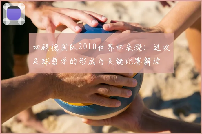 回顾德国队2010世界杯表现：进攻足球哲学的形成与关键比赛解读