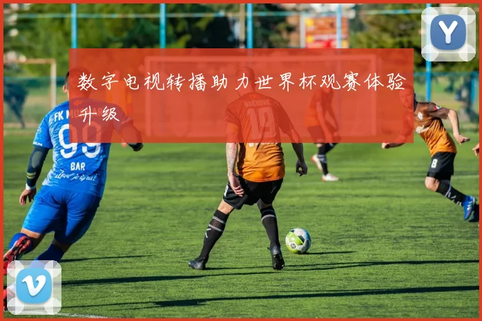 数字电视转播助力世界杯观赛体验升级