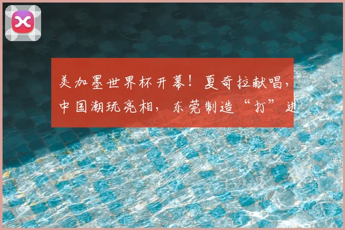 美加墨世界杯开幕!夏奇拉献唱,中国潮玩亮相,东莞制造“打”进世界杯......