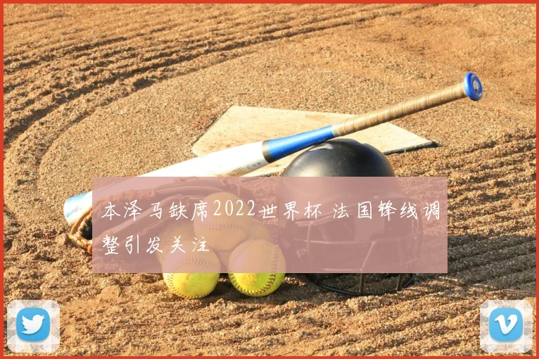 本泽马缺席2022世界杯 法国锋线调整引发关注