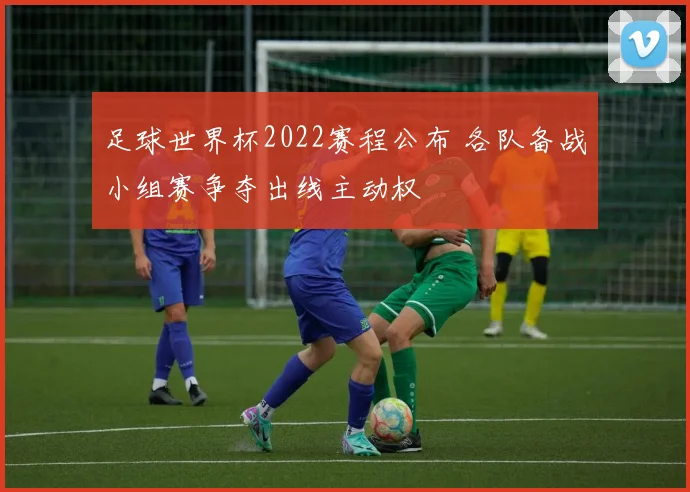 足球世界杯2022赛程公布 各队备战小组赛争夺出线主动权
