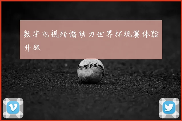 数字电视转播助力世界杯观赛体验升级