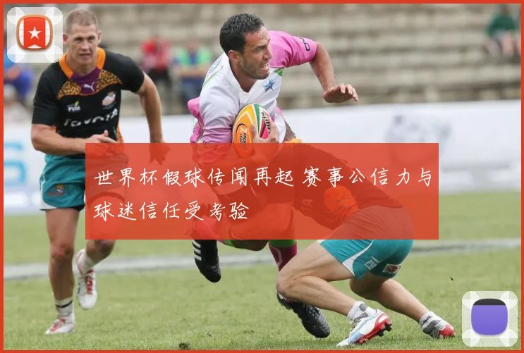 世界杯假球传闻再起 赛事公信力与球迷信任受考验