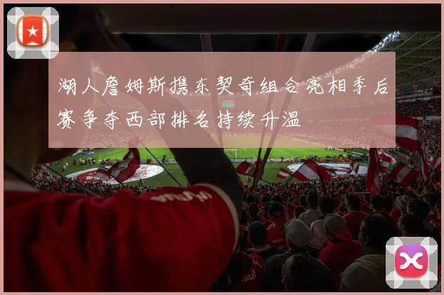 湖人詹姆斯携东契奇组合亮相季后赛争夺西部排名持续升温