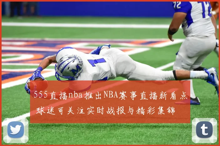 555直播nba推出NBA赛事直播新看点 球迷可关注实时战报与精彩集锦