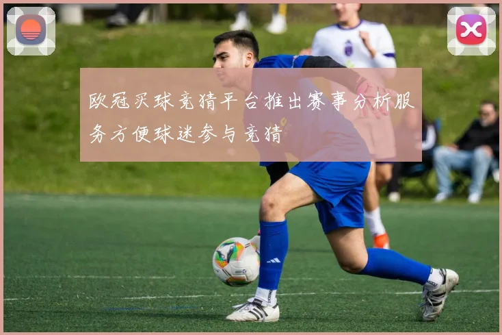 欧冠买球竞猜平台推出赛事分析服务方便球迷参与竞猜