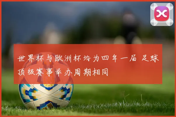 世界杯与欧洲杯均为四年一届 足球顶级赛事举办周期相同