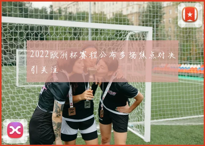 2022欧洲杯赛程公布多场焦点对决引关注