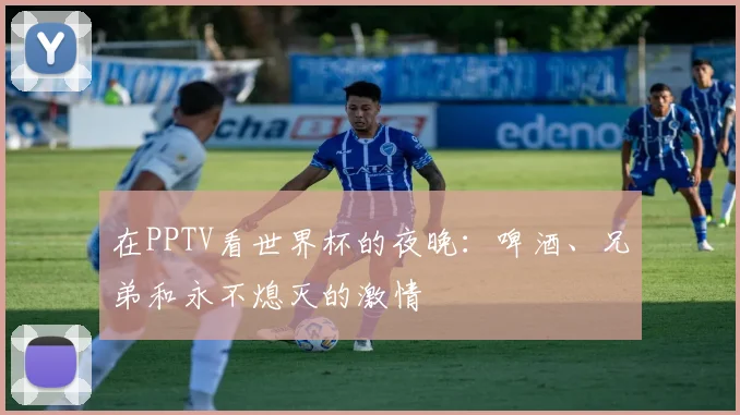 在PPTV看世界杯的夜晚：啤酒、兄弟和永不熄灭的激情