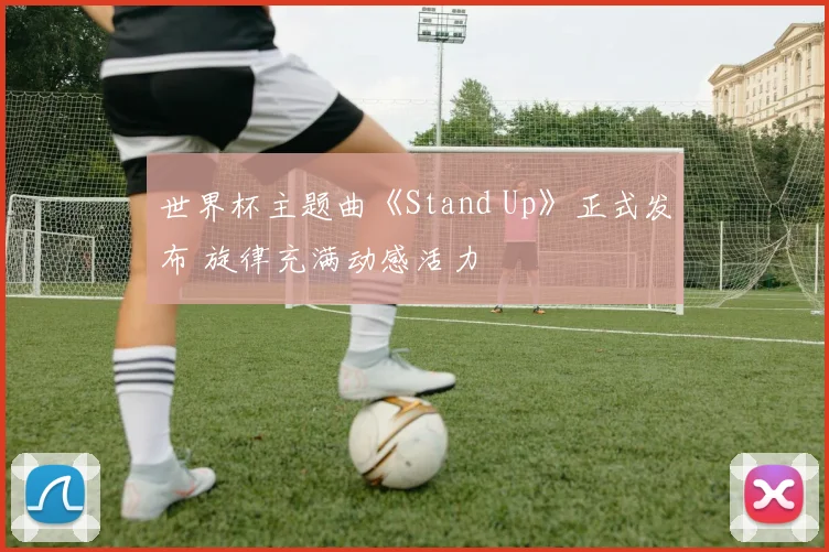 世界杯主题曲《Stand Up》正式发布 旋律充满动感活力
