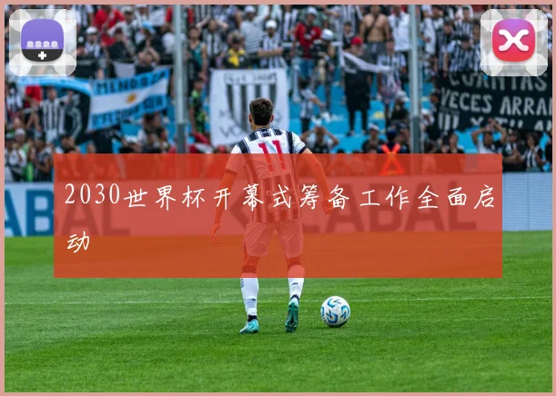 2030世界杯开幕式筹备工作全面启动