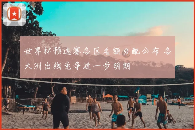 世界杯预选赛各区名额分配公布 各大洲出线竞争进一步明朗