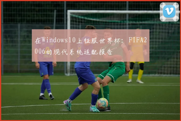 在Windows10上征服世界杯：FIFA2006的现代系统适配报告