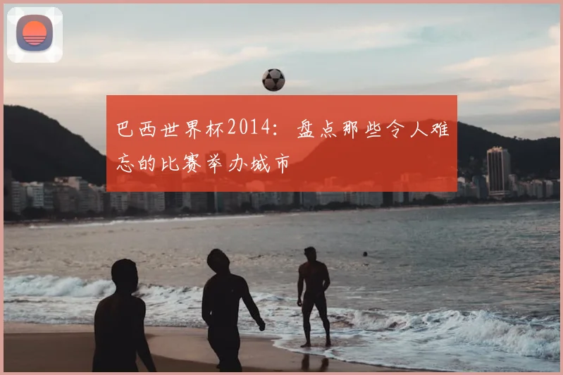 巴西世界杯2014：盘点那些令人难忘的比赛举办城市