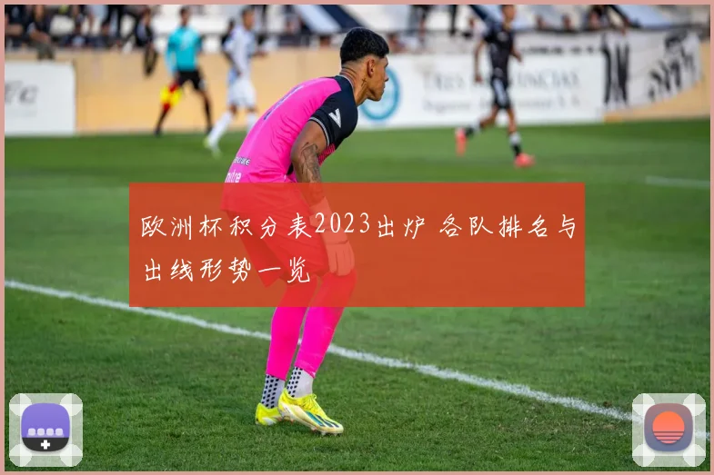 欧洲杯积分表2023出炉 各队排名与出线形势一览