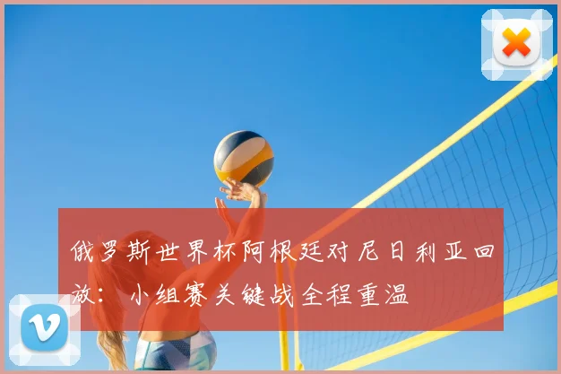 俄罗斯世界杯阿根廷对尼日利亚回放:小组赛关键战全程重温