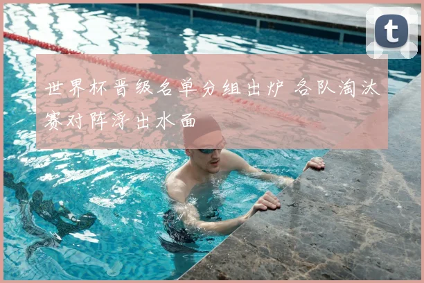 世界杯晋级名单分组出炉 各队淘汰赛对阵浮出水面