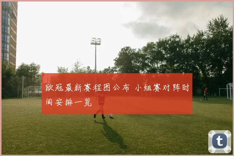 欧冠最新赛程图公布 小组赛对阵时间安排一览
