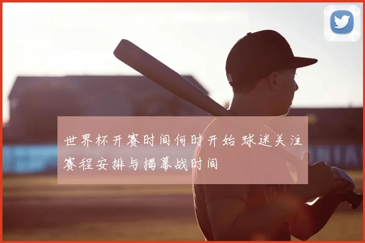 世界杯开赛时间何时开始 球迷关注赛程安排与揭幕战时间