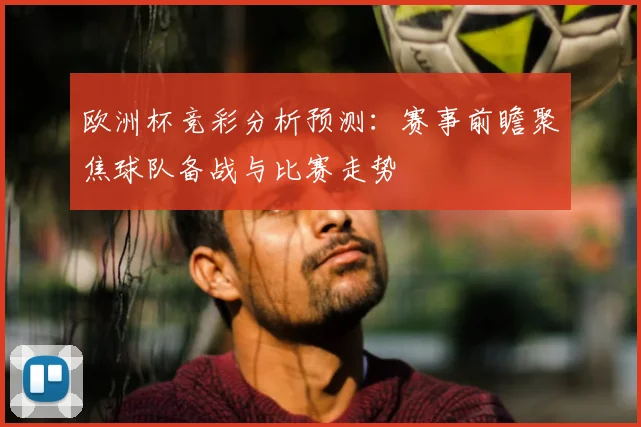 欧洲杯竞彩分析预测:赛事前瞻聚焦球队备战与比赛走势