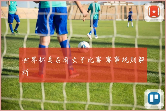 世界杯是否有女子比赛 赛事规则解析