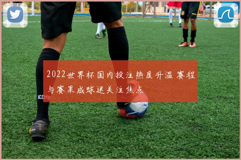 2022世界杯国内投注热度升温 赛程与赛果成球迷关注焦点