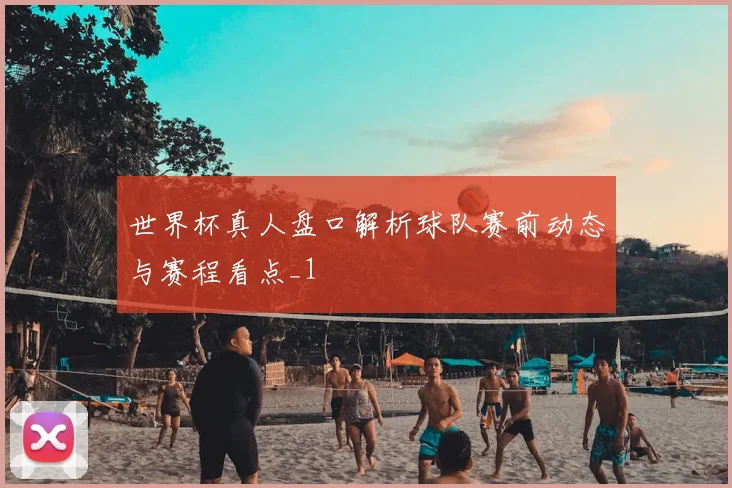 世界杯真人盘口解析球队赛前动态与赛程看点_1