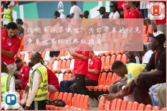 我们专访了咪咕，为你带来这份免费看世界杯的终极指南