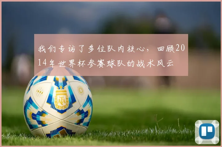 我们专访了多位队内核心，回顾2014年世界杯参赛球队的战术风云