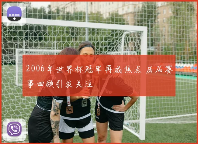 2006年世界杯冠军再成焦点 历届赛事回顾引发关注