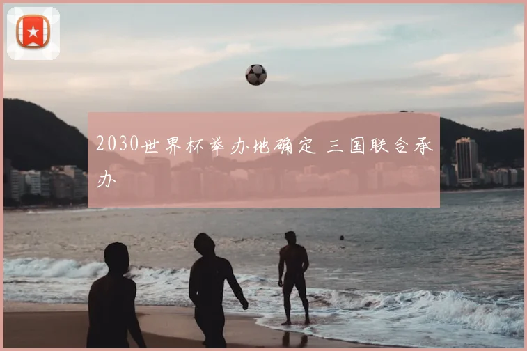 2030世界杯举办地确定 三国联合承办