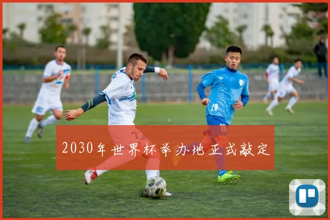 2030年世界杯举办地正式敲定