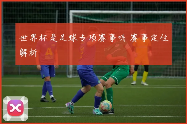 世界杯是足球专项赛事吗 赛事定位解析