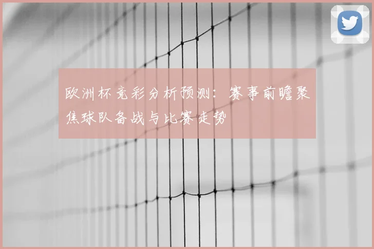 欧洲杯竞彩分析预测:赛事前瞻聚焦球队备战与比赛走势